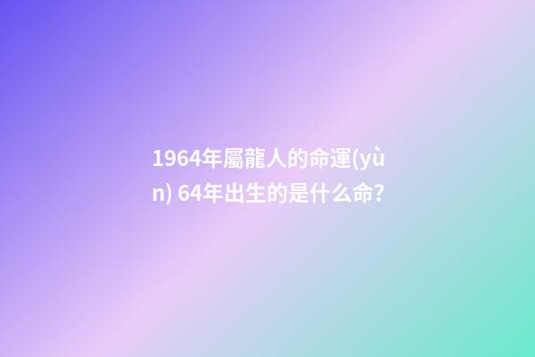 1964年屬龍人的命運(yùn) 64年出生的是什么命？
